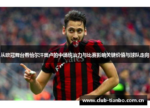 从欧冠舞台看恰尔汗奥卢的中场统治力与比赛影响关键价值与球队走向