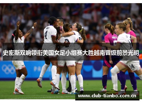 史密斯双响领衔美国女足小组赛大胜越南晋级前景光明