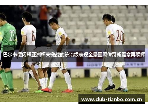巴尔韦德闪耀亚洲杯关键战的统治级表现全景回顾传奇新篇章再续辉