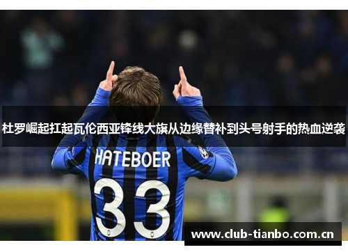 杜罗崛起扛起瓦伦西亚锋线大旗从边缘替补到头号射手的热血逆袭